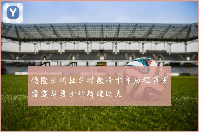 德隆分析杜兰特巅峰十年历程贯穿雷霆与勇士的辉煌时光