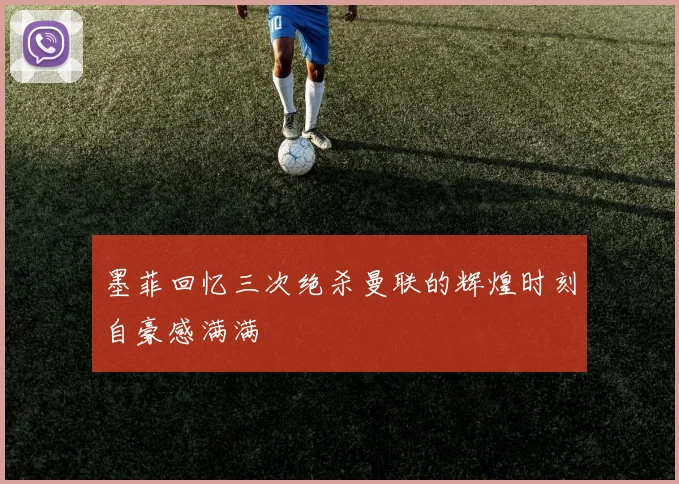 墨菲回忆三次绝杀曼联的辉煌时刻自豪感满满